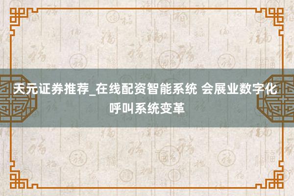 天元证券推荐_在线配资智能系统 会展业数字化 呼叫系统变革