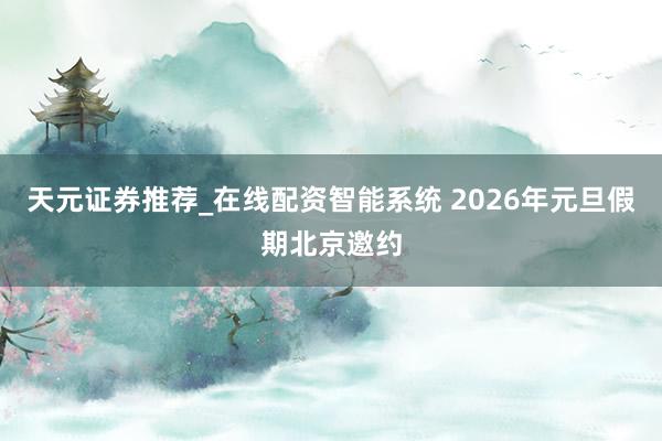 天元证券推荐_在线配资智能系统 2026年元旦假期北京邀约