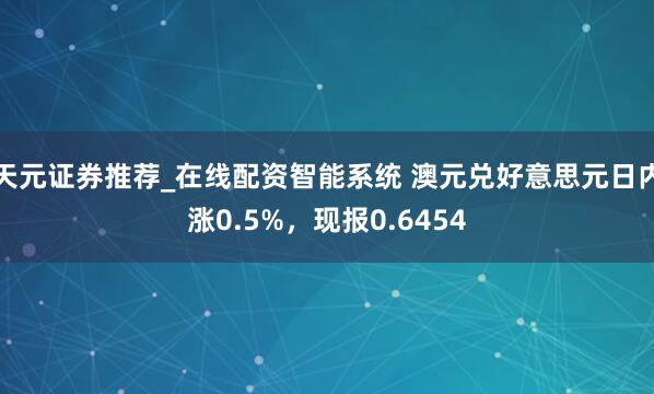 天元证券推荐_在线配资智能系统 澳元兑好意思元日内涨0.5%，现报0.6454