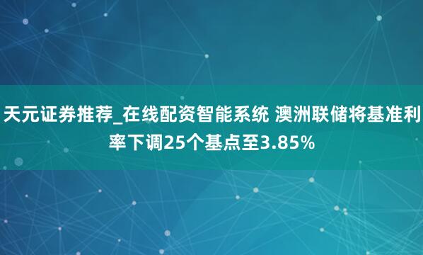 天元证券推荐_在线配资智能系统 澳洲联储将基准利率下调25个基点至3.85%