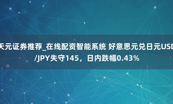 天元证券推荐_在线配资智能系统 好意思元兑日元USD/JPY失守145，日内跌幅0.43%