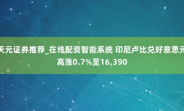 天元证券推荐_在线配资智能系统 印尼卢比兑好意思元高涨0.7%至16,390