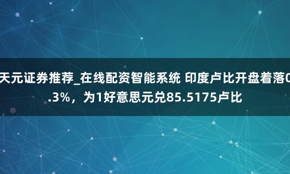 天元证券推荐_在线配资智能系统 印度卢比开盘着落0.3%，为1好意思元兑85.5175卢比