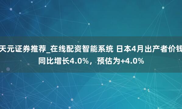 天元证券推荐_在线配资智能系统 日本4月出产者价钱同比增长4.0%，预估为+4.0%