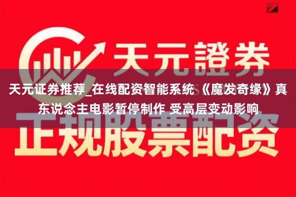 天元证券推荐_在线配资智能系统 《魔发奇缘》真东说念主电影暂停制作 受高层变动影响