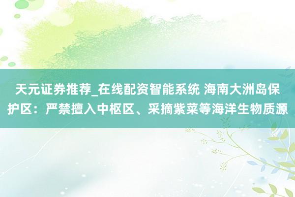 天元证券推荐_在线配资智能系统 海南大洲岛保护区：严禁擅入中枢区、采摘紫菜等海洋生物质源