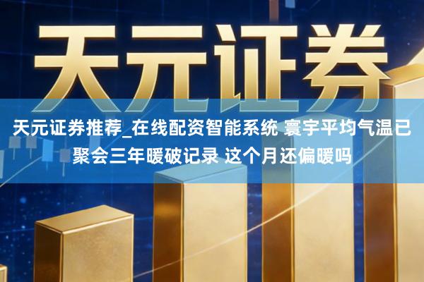 天元证券推荐_在线配资智能系统 寰宇平均气温已聚会三年暖破记录 这个月还偏暖吗