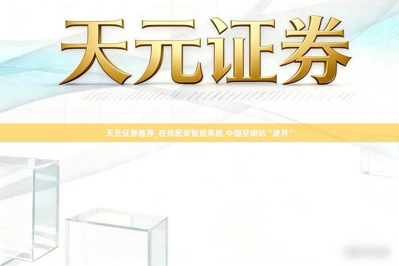 天元证券推荐_在线配资智能系统 中国空间站“凌月”