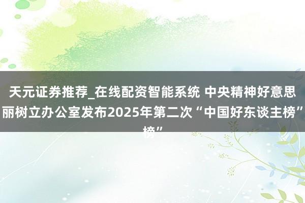 天元证券推荐_在线配资智能系统 中央精神好意思丽树立办公室发布2025年第二次“中国好东谈主榜”