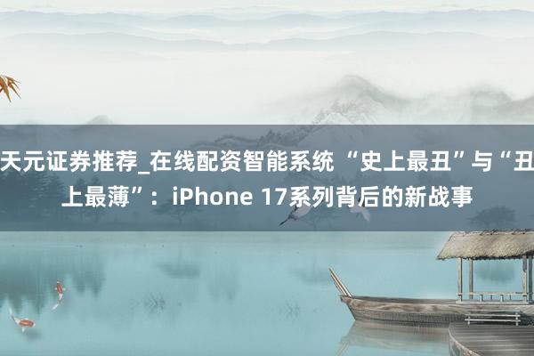 天元证券推荐_在线配资智能系统 “史上最丑”与“丑上最薄”：iPhone 17系列背后的新战事