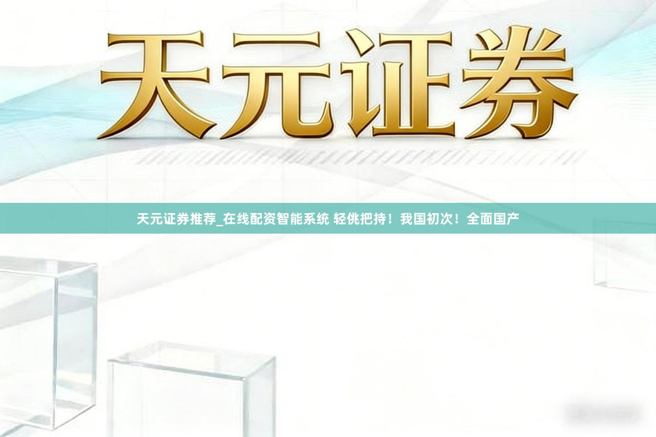 天元证券推荐_在线配资智能系统 轻佻把持！我国初次！全面国产