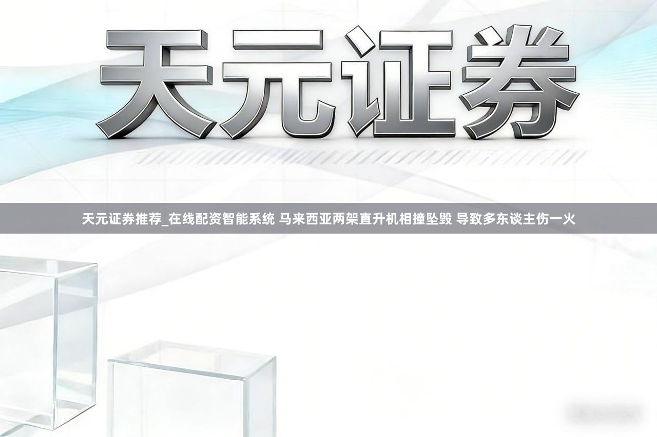 天元证券推荐_在线配资智能系统 马来西亚两架直升机相撞坠毁 导致多东谈主伤一火