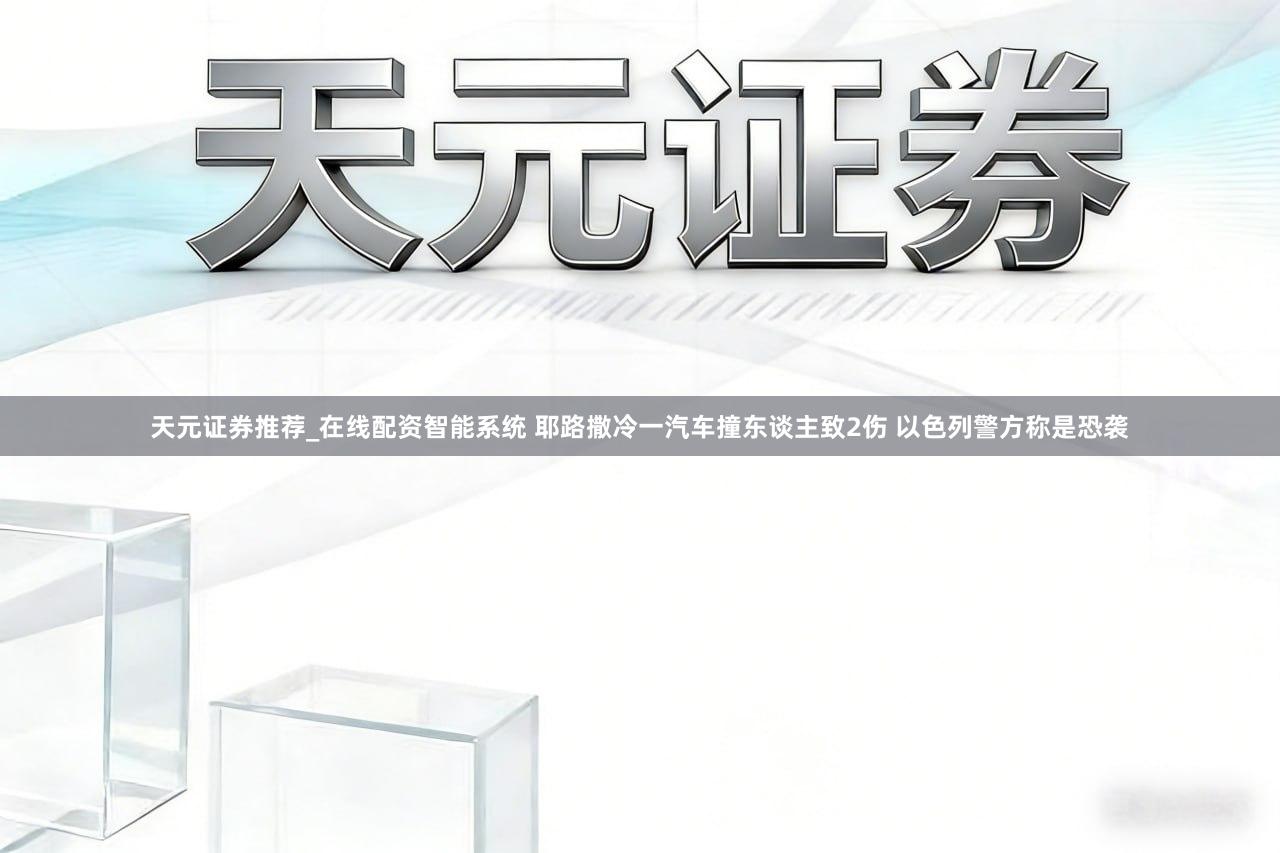 天元证券推荐_在线配资智能系统 耶路撒冷一汽车撞东谈主致2伤 以色列警方称是恐袭