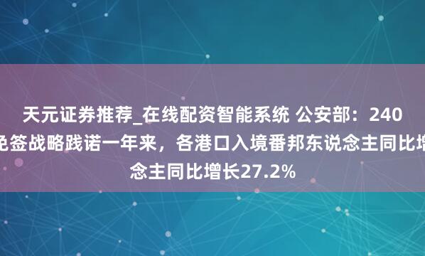 天元证券推荐_在线配资智能系统 公安部：240小时过境免签战略践诺一年来，各港口入境番邦东说念主同比增长27.2%
