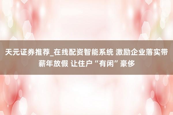 天元证券推荐_在线配资智能系统 激励企业落实带薪年放假 让住户“有闲”豪侈