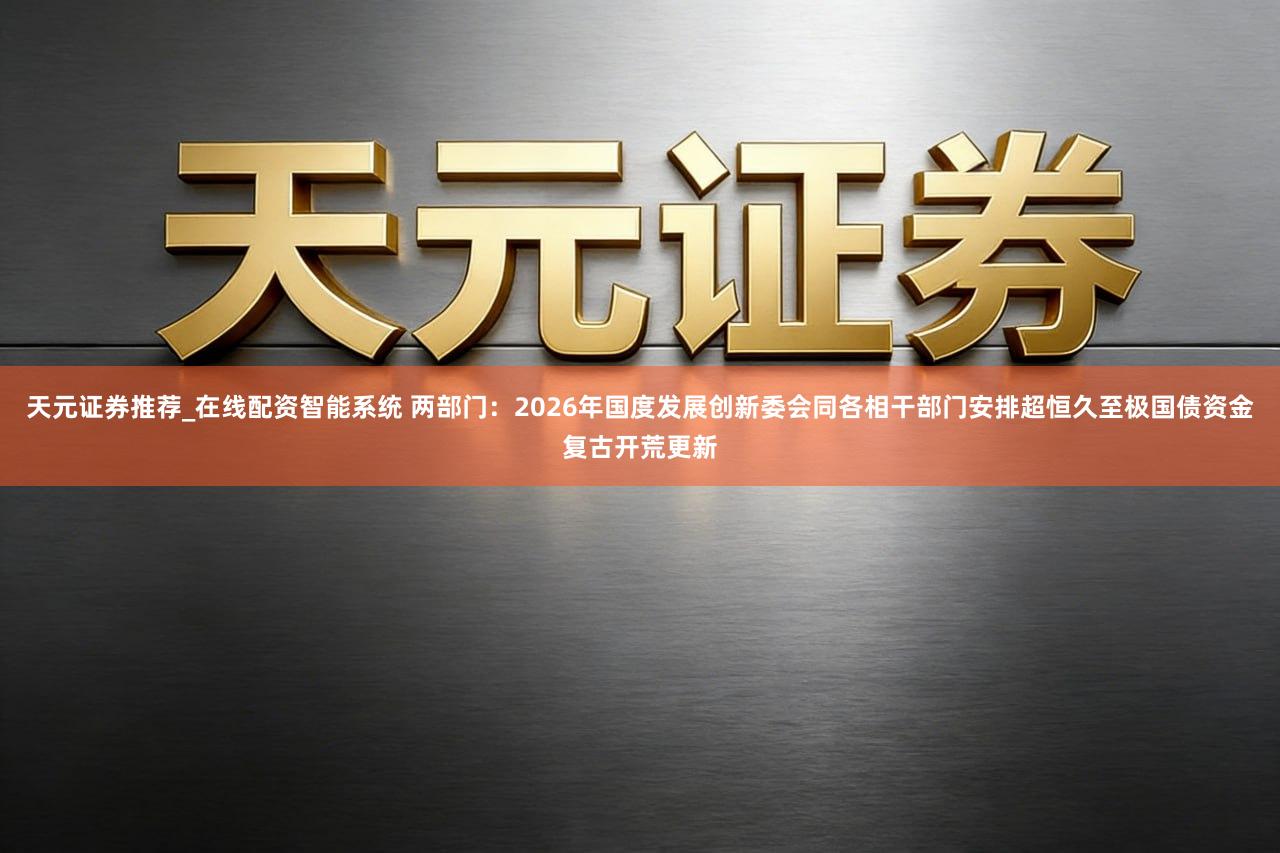 天元证券推荐_在线配资智能系统 两部门：2026年国度发展创新委会同各相干部门安排超恒久至极国债资金复古开荒更新