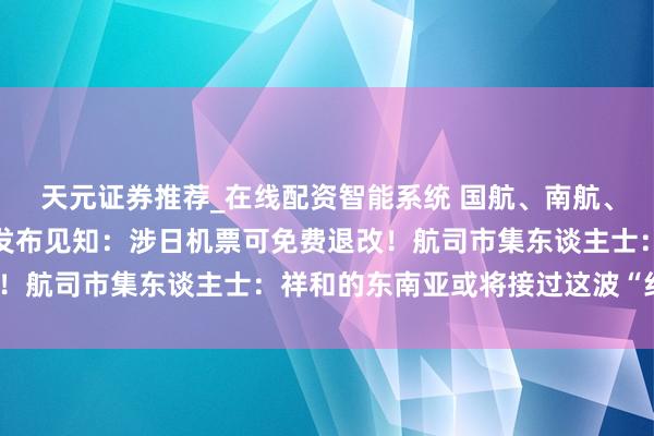 天元证券推荐_在线配资智能系统 国航、南航、东航、川航等多家航司发布见知：涉日机票可免费退改！航司市集东谈主士：祥和的东南亚或将接过这波“红利”