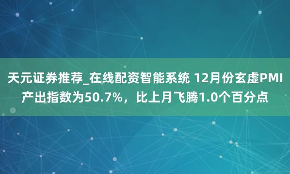 天元证券推荐_在线配资智能系统 12月份玄虚PMI产出指数为50.7%，比上月飞腾1.0个百分点