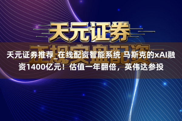 天元证券推荐_在线配资智能系统 马斯克的xAI融资1400亿元！估值一年翻倍，英伟达参投