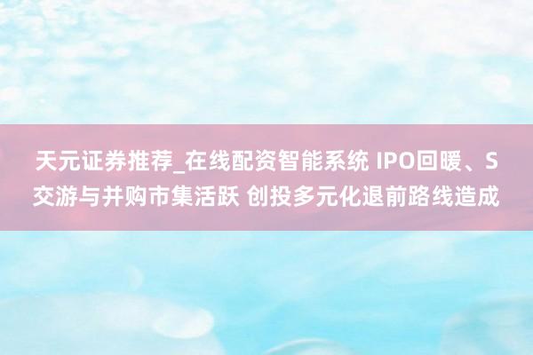 天元证券推荐_在线配资智能系统 IPO回暖、S交游与并购市集活跃 创投多元化退前路线造成