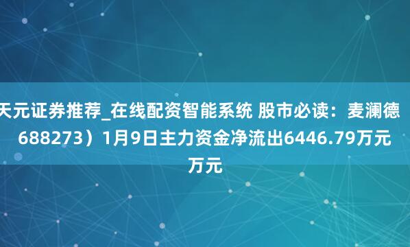 天元证券推荐_在线配资智能系统 股市必读：麦澜德（688273）1月9日主力资金净流出6446.79万元