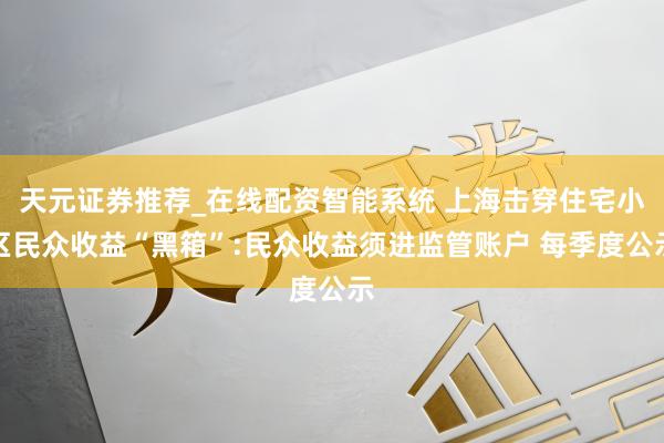 天元证券推荐_在线配资智能系统 上海击穿住宅小区民众收益“黑箱”:民众收益须进监管账户 每季度公示