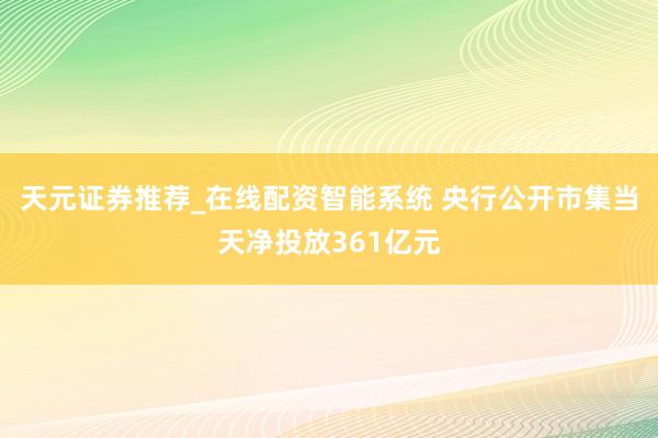 天元证券推荐_在线配资智能系统 央行公开市集当天净投放361亿元