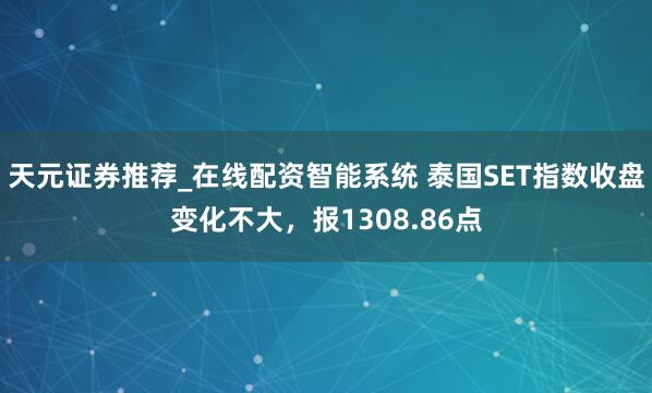天元证券推荐_在线配资智能系统 泰国SET指数收盘变化不大，报1308.86点