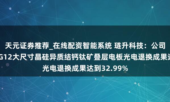 天元证券推荐_在线配资智能系统 琏升科技：公司测度研发的G12大尺寸晶硅异质结钙钛矿叠层电板光电退换成果达到32.99%