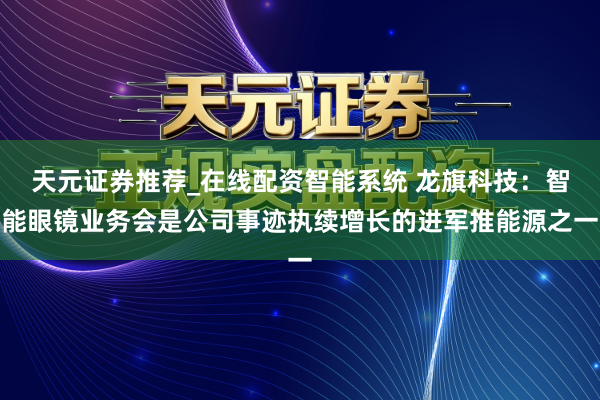 天元证券推荐_在线配资智能系统 龙旗科技：智能眼镜业务会是公司事迹执续增长的进军推能源之一