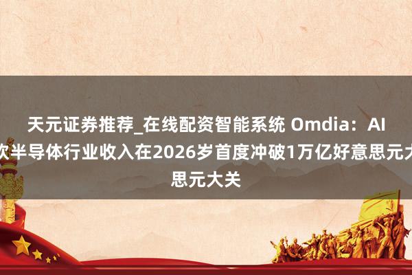 天元证券推荐_在线配资智能系统 Omdia：AI鼓吹半导体行业收入在2026岁首度冲破1万亿好意思元大关